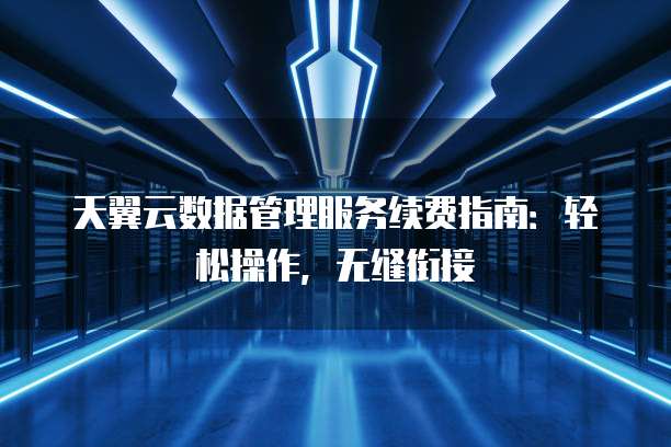 天翼云数据管理服务续费指南:轻松操作,无缝衔接
