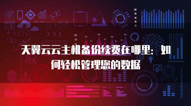天翼云云主机备份续费在哪里:如何轻松管理您的数据