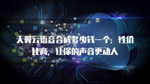 天翼云语音合成多少钱一个:性价比高,让你的声音更动人