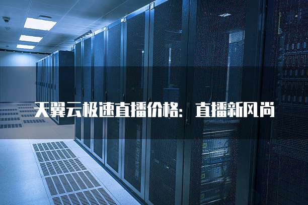 天翼云极速直播价格:直播新风尚