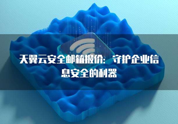 天翼云安全邮箱报价:守护企业信息安全的利器