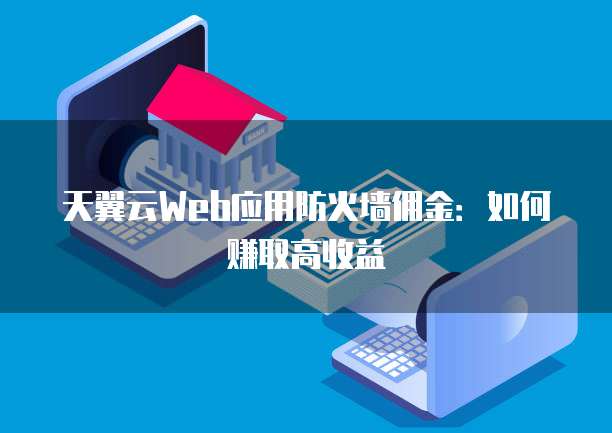 天翼云Web应用防火墙佣金：如何赚取高收益