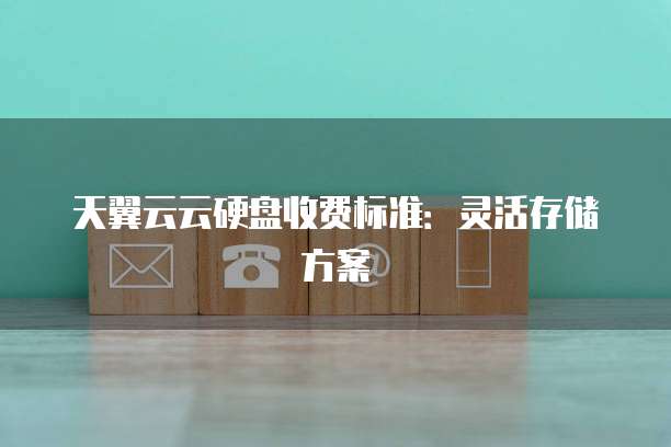 天翼云云硬盘收费标准：灵活存储方案