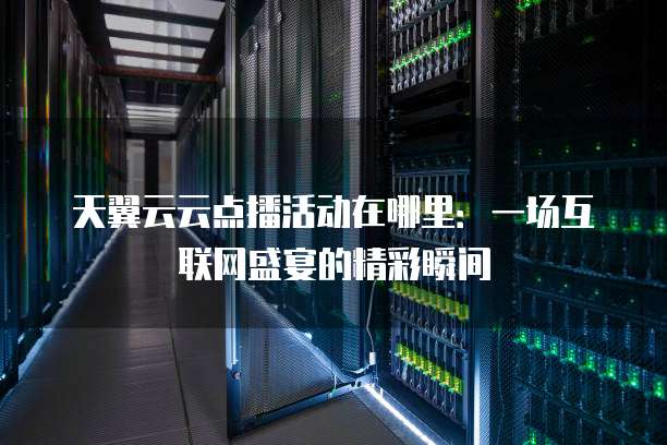天翼云云点播活动在哪里:一场互联网盛宴的精彩瞬间