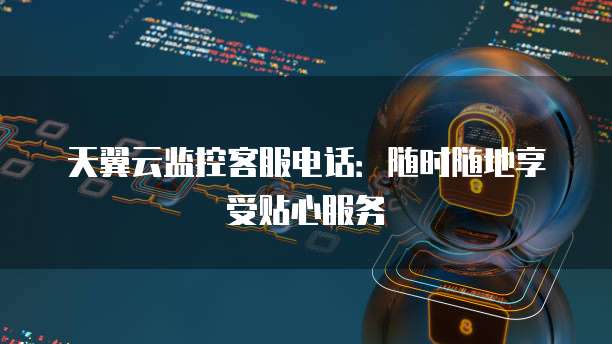 天翼云监控客服电话：随时随地享受贴心服务