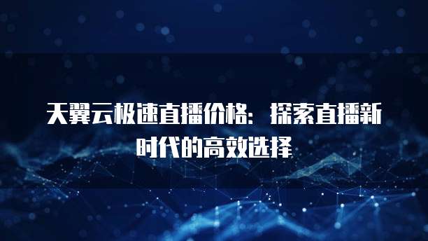 天翼云极速直播价格:探索直播新时代的高效选择