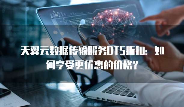 天翼云数据传输服务DTS折扣:如何享受更优惠的价格?
