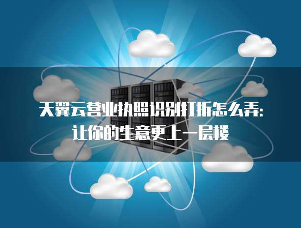 天翼云营业执照识别打折怎么弄:让你的生意更上一层楼