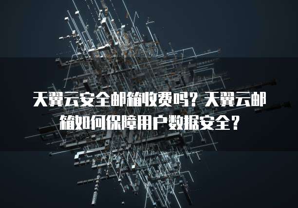 天翼云安全邮箱收费吗?天翼云邮箱如何保障用户数据安全?