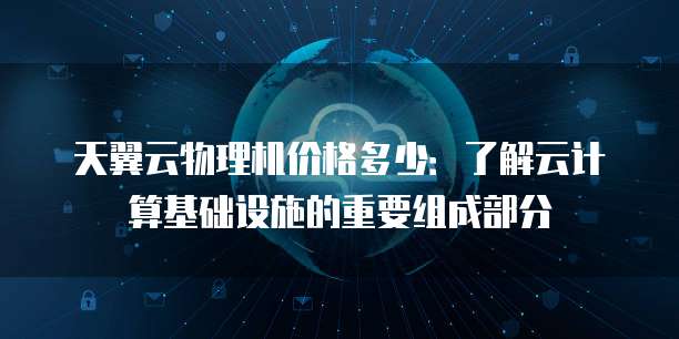 天翼云物理机价格多少:了解云计算基础设施的重要组成部分