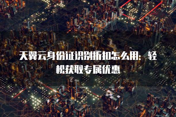 天翼云身份证识别折扣怎么用:轻松获取专属优惠