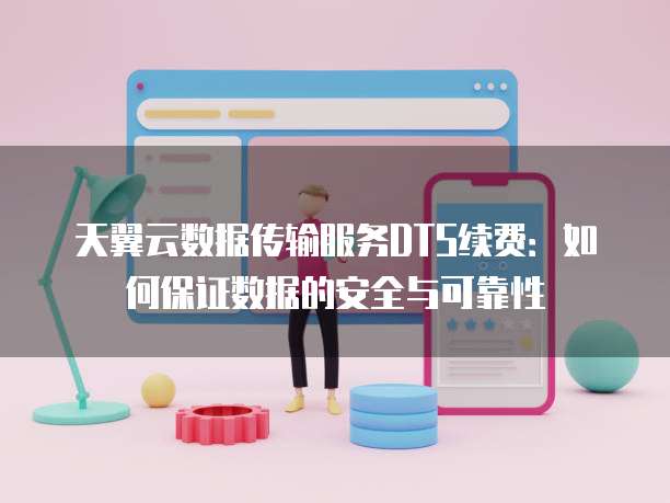 天翼云数据传输服务DTS续费:如何保证数据的安全与可靠性