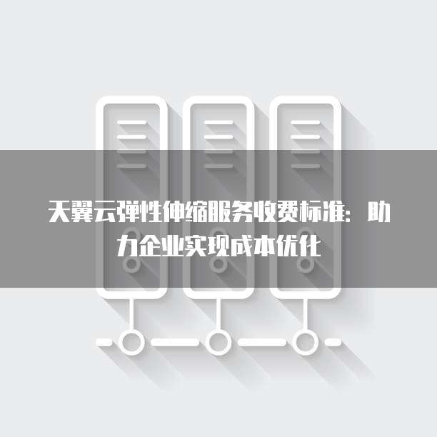 天翼云弹性伸缩服务收费标准:助力企业实现成本优化