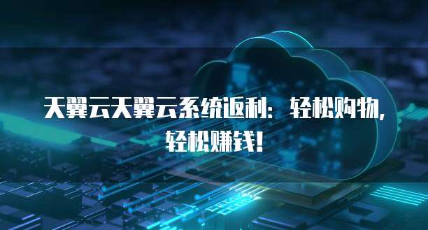 天翼云天翼云系统返利:轻松购物,轻松赚钱!