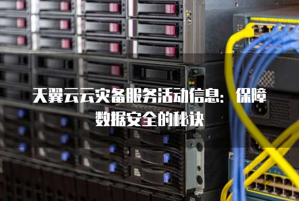 天翼云云灾备服务活动信息：保障数据安全的秘诀