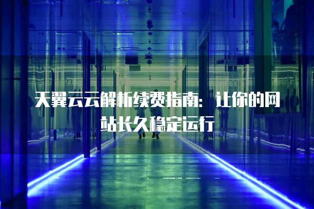 天翼云云解析续费指南:让你的网站长久稳定运行