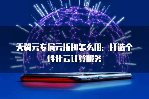 天翼云专属云折扣怎么用:打造个性化云计算服务