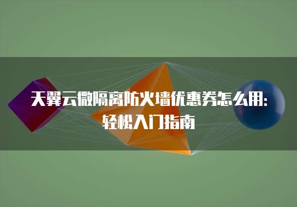 天翼云微隔离防火墙优惠券怎么用:轻松入门指南