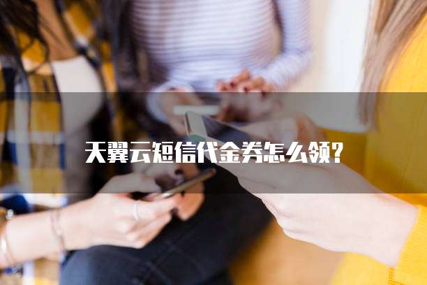 天翼云短信代金券怎么领?