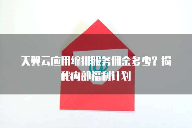 天翼云应用编排服务佣金多少?揭秘内部福利计划