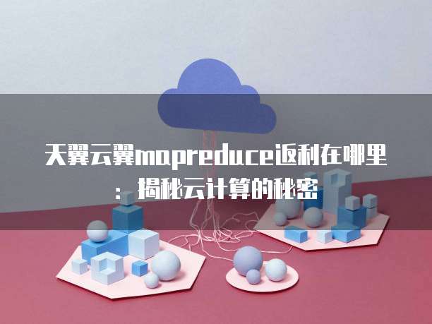 天翼云翼mapreduce返利在哪里：揭秘云计算的秘密
