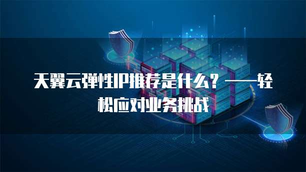 天翼云弹性IP推荐是什么?——轻松应对业务挑战