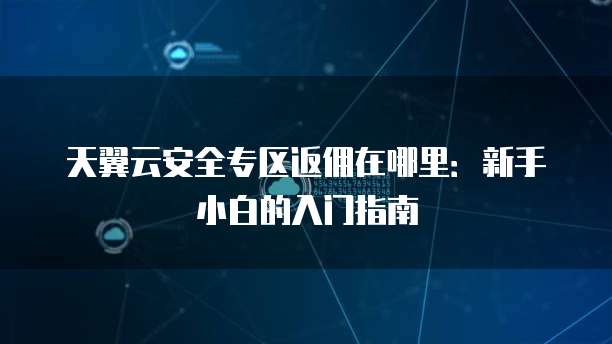 天翼云安全专区返佣在哪里:新手小白的入门指南