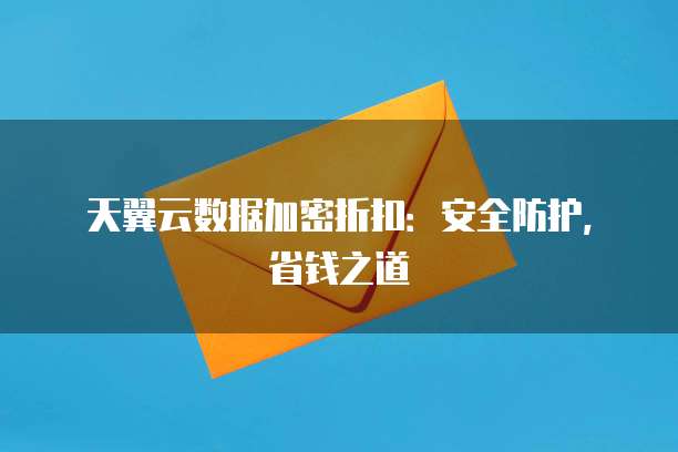 天翼云数据加密折扣:安全防护,省钱之道