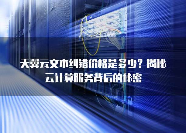 天翼云文本纠错价格是多少?揭秘云计算服务背后的秘密