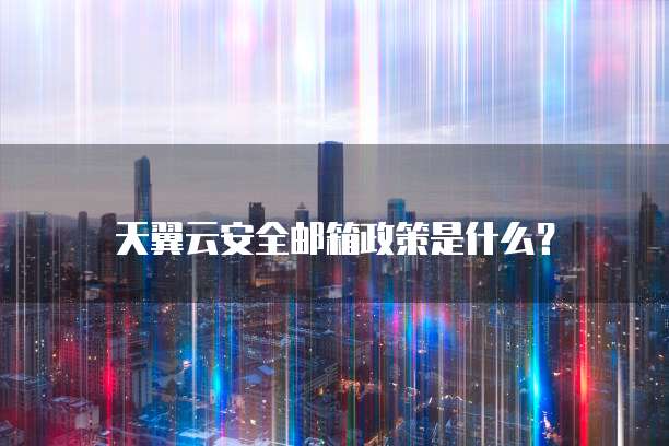天翼云安全邮箱政策是什么?