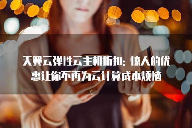 天翼云弹性云主机折扣: 惊人的优惠让你不再为云计算成本烦恼