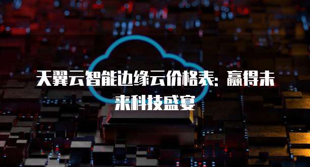 天翼云智能边缘云价格表: 赢得未来科技盛宴