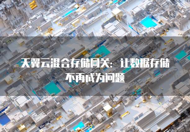 天翼云混合存储网关:让数据存储不再成为问题