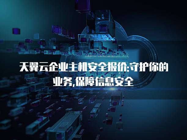 天翼云企业主机安全报价:守护你的业务,保障信息安全