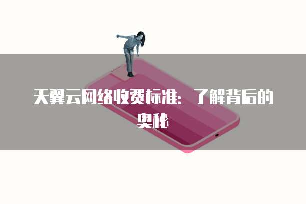 天翼云网络收费标准:了解背后的奥秘