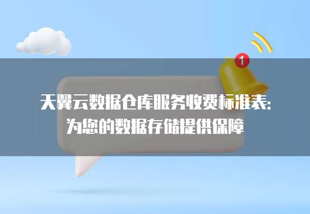 天翼云数据仓库服务收费标准表:为您的数据存储提供保障