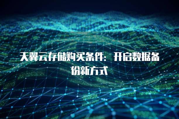 天翼云存储购买条件:开启数据备份新方式