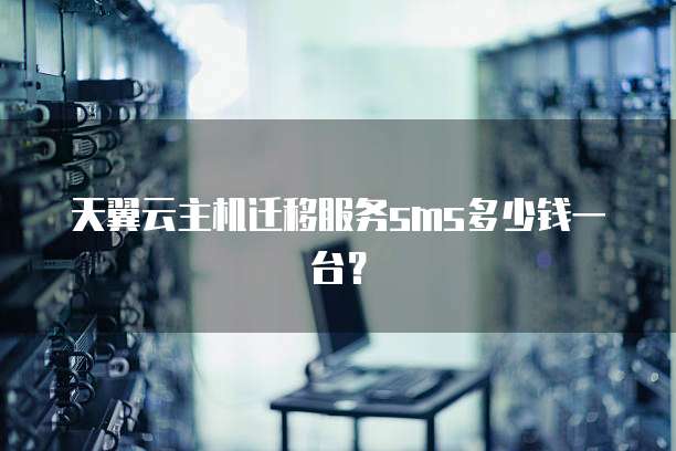 天翼云主机迁移服务sms多少钱一台?