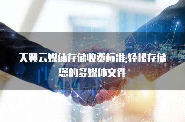 天翼云媒体存储收费标准:轻松存储您的多媒体文件
