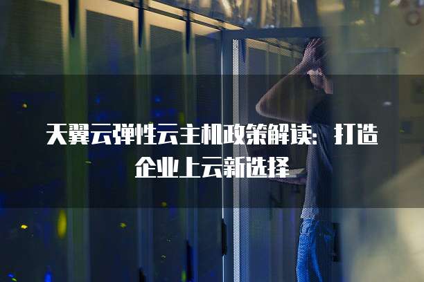 天翼云弹性云主机政策解读:打造企业上云新选择