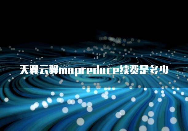 天翼云翼mapreduce续费是多少