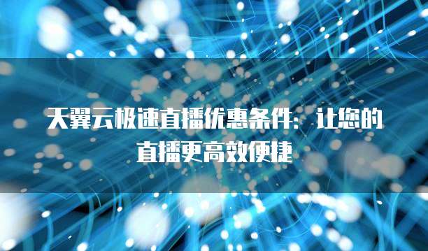 天翼云极速直播优惠条件:让您的直播更高效便捷