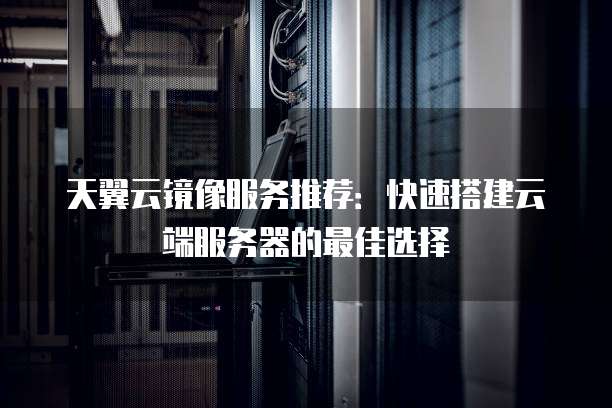 天翼云镜像服务推荐:快速搭建云端服务器的最佳选择