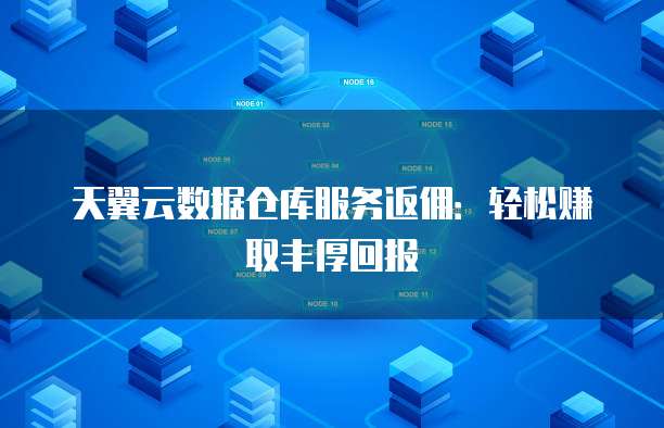 天翼云数据仓库服务返佣:轻松赚取丰厚回报
