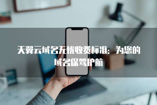 天翼云域名无忧收费标准:为您的域名保驾护航