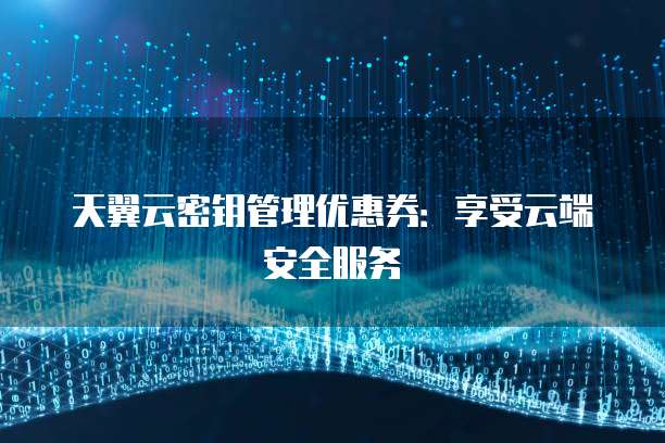天翼云密钥管理优惠券:享受云端安全服务