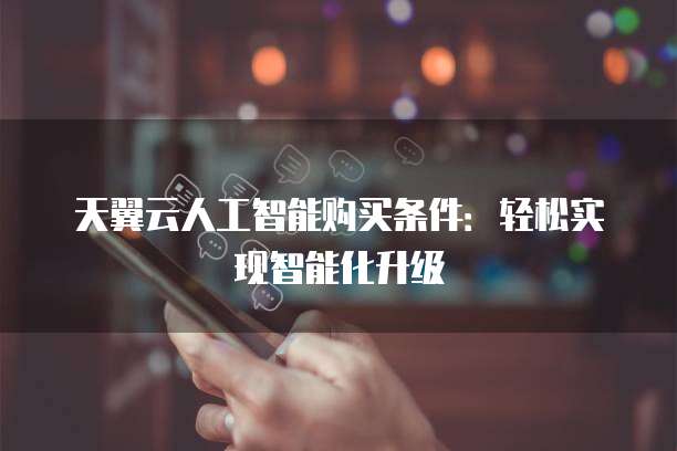 天翼云人工智能购买条件:轻松实现智能化升级