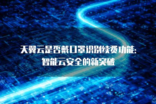 天翼云是否戴口罩识别续费功能：智能云安全的新突破