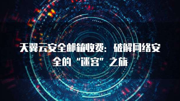 天翼云安全邮箱收费:破解网络安全的“迷宫”之旅