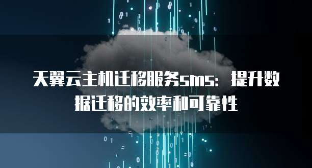 天翼云主机迁移服务sms:提升数据迁移的效率和可靠性